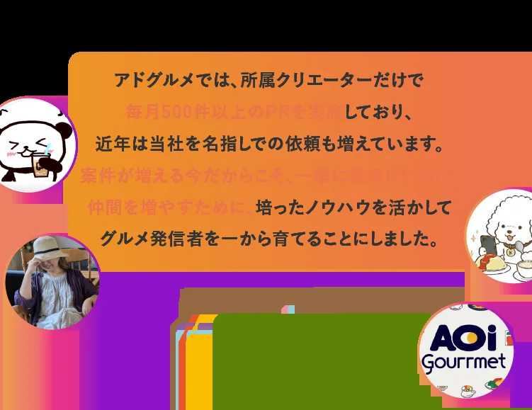 アドグルメの広告ページの説明。「アドグルメでは、所属クリエイターだけで毎月500件以上のPRを実施しており、近年は当社を名指しでの依頼も増えています。案件が増える今だからこそ、一緒に発信してくれる仲間を増やすために、培ったノウハウを活かしてグルメ発信者を一から育てることにしました」と書かれている