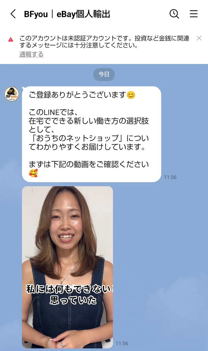 BFyouのLINEに届いたあいさつ。「このLINEでは、在宅でできる新しい働き方の選択肢として『おうちのネットショップ』についてわかりやすくお届けしています。まずは下記の動画をご確認ください」と書かれ、女性が話す動画に「私には何もできないと思っていた」という字幕が出ている