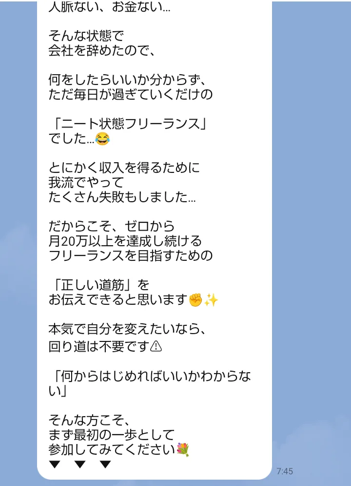 翌朝7時45分にかなのLINEに届いたメッセージ。「ニート状態フリーランスでした」「ゼロから月20万以上を達成し続けるフリーランスを目指すための正しい道筋をお伝えできる」「本気で自分を変えたいなら、回り道は不要です」「まず最初の一歩として参加してみてください」と書かれている