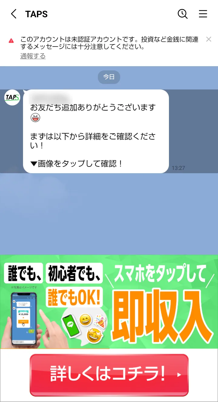 LINEのTAPSから届いた最初のメッセージ。「まずは以下から詳細をご確認ください！画像をタップして確認！」の下に「誰でも、初心者でも、誰でもOK! スマホをタップして即収入」「詳しくはコチラ!」の画像が届いている